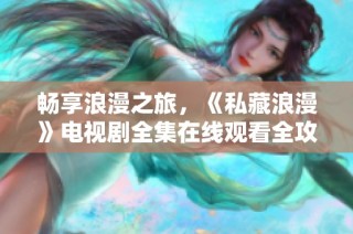 畅享浪漫之旅，《私藏浪漫》电视剧全集在线观看全攻略