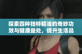 探索四种独特精油的奇妙功效与健康益处，提升生活品质