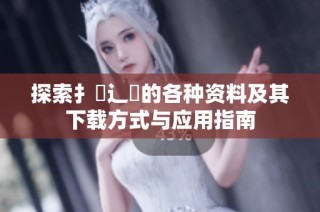 探索扌喿辶畐的各种资料及其下载方式与应用指南