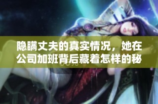 隐瞒丈夫的真实情况，她在公司加班背后藏着怎样的秘密与故事