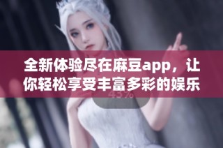 全新体验尽在麻豆app，让你轻松享受丰富多彩的娱乐内容