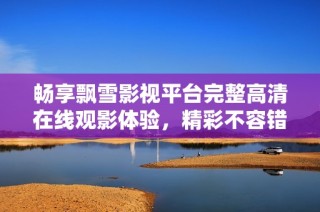 畅享飘雪影视平台完整高清在线观影体验，精彩不容错过