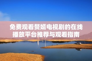 免费观看赘婿电视剧的在线播放平台推荐与观看指南