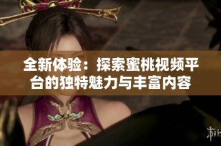 全新体验：探索蜜桃视频平台的独特魅力与丰富内容