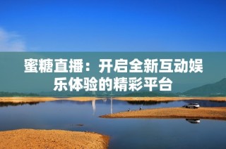 蜜糖直播：开启全新互动娱乐体验的精彩平台