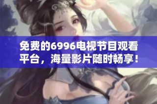 免费的6996电视节目观看平台，海量影片随时畅享！