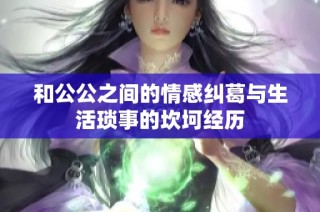 和公公之间的情感纠葛与生活琐事的坎坷经历