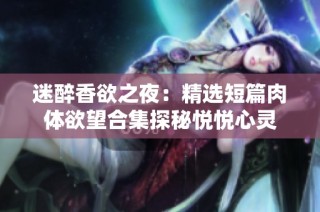 迷醉香欲之夜：精选短篇肉体欲望合集探秘悦悦心灵