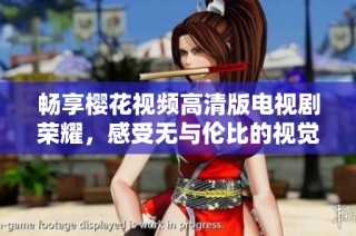 畅享樱花视频高清版电视剧荣耀，感受无与伦比的视觉盛宴
