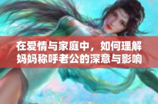 在爱情与家庭中，如何理解妈妈称呼老公的深意与影响