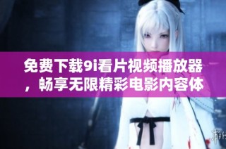 免费下载9i看片视频播放器，畅享无限精彩电影内容体验