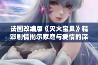 法国改编版《灭火宝贝》精彩剧情揭示家庭与爱情的深刻联系