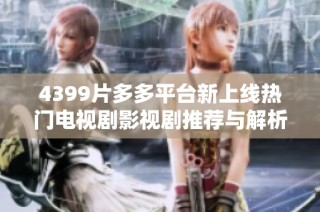 4399片多多平台新上线热门电视剧影视剧推荐与解析