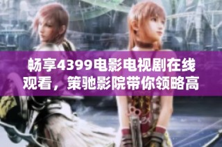 畅享4399电影电视剧在线观看，策驰影院带你领略高清视听盛宴