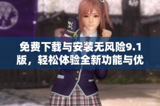 免费下载与安装无风险9.1版，轻松体验全新功能与优势