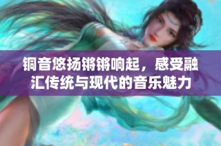 铜音悠扬锵锵响起，感受融汇传统与现代的音乐魅力