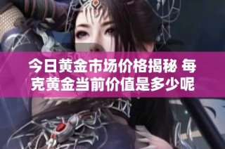 今日黄金市场价格揭秘 每克黄金当前价值是多少呢