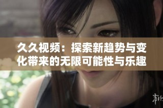 久久视频：探索新趋势与变化带来的无限可能性与乐趣