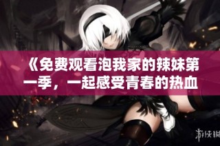 《免费观看泡我家的辣妹第一季，一起感受青春的热血与爱情》