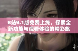 B站9.1版免费上线，探索全新功能与观看体验的精彩旅程