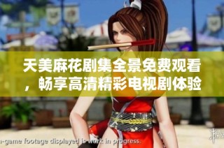 天美麻花剧集全景免费观看，畅享高清精彩电视剧体验