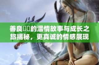 善良妺妺的温情故事与成长之旅揭秘，更真诚的情感展现