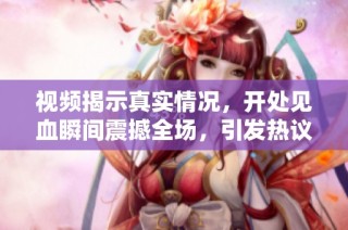视频揭示真实情况，开处见血瞬间震撼全场，引发热议与讨论