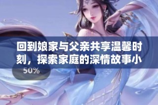 回到娘家与父亲共享温馨时刻，探索家庭的深情故事小说尽在此处