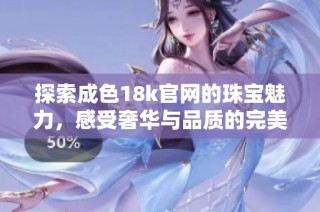探索成色18k官网的珠宝魅力，感受奢华与品质的完美结合
