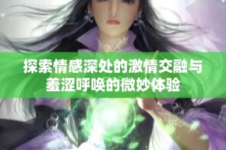 探索情感深处的激情交融与羞涩呼唤的微妙体验