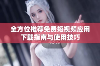 全方位推荐免费短视频应用下载指南与使用技巧