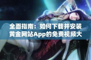 全面指南：如何下载并安装黄金网站App的免费视频大全完整版