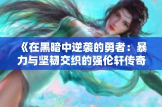 《在黑暗中逆袭的勇者：暴力与坚韧交织的强伦轩传奇》