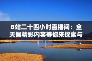 B站二十四小时直播间：全天候精彩内容等你来探索与互动