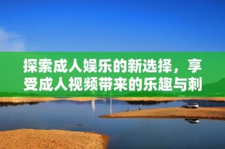 探索成人娱乐的新选择，享受成人视频带来的乐趣与刺激