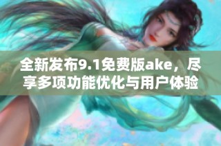 全新发布9.1免费版ake，尽享多项功能优化与用户体验提升