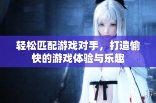 轻松匹配游戏对手，打造愉快的游戏体验与乐趣