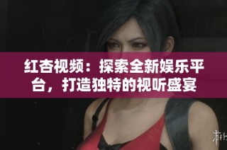 红杏视频：探索全新娱乐平台，打造独特的视听盛宴