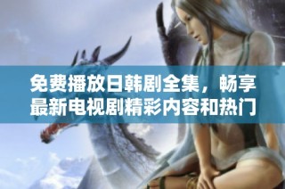 免费播放日韩剧全集，畅享最新电视剧精彩内容和热门剧情！