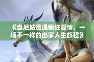 《当尼姑遭遇疯狂爱情，一场不一样的出家人生旅程》