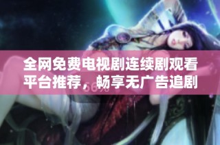 全网免费电视剧连续剧观看平台推荐，畅享无广告追剧体验