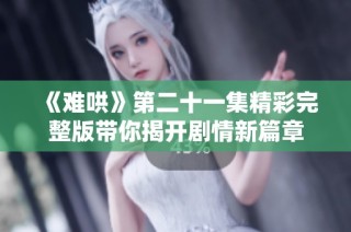 《难哄》第二十一集精彩完整版带你揭开剧情新篇章