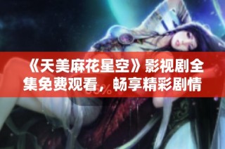 《天美麻花星空》影视剧全集免费观看，畅享精彩剧情与娱乐体验！