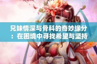 兄妹情深与骨科的奇妙缘分：在困境中寻找希望与坚持