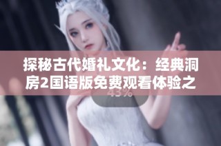探秘古代婚礼文化：经典洞房2国语版免费观看体验之旅