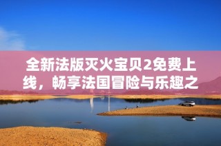 全新法版灭火宝贝2免费上线，畅享法国冒险与乐趣之旅