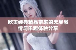 欧美经典精品带来的无尽激情与乐趣体验分享