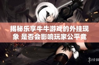 揭秘乐享牛牛游戏的外挂现象 是否会影响玩家公平竞争
