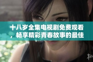 十八岁全集电视剧免费观看，畅享精彩青春故事的最佳选择