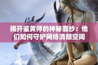 揭开鉴黄师的神秘面纱：他们如何守护网络清朗空间